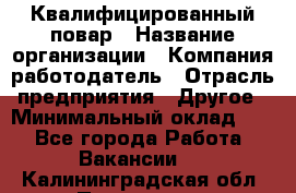 Квалифицированный повар › Название организации ­ Компания-работодатель › Отрасль предприятия ­ Другое › Минимальный оклад ­ 1 - Все города Работа » Вакансии   . Калининградская обл.,Приморск г.